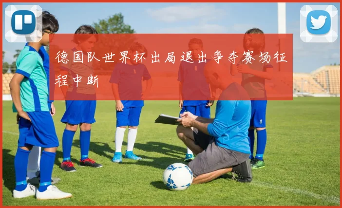 德国队世界杯出局退出争夺赛场征程中断