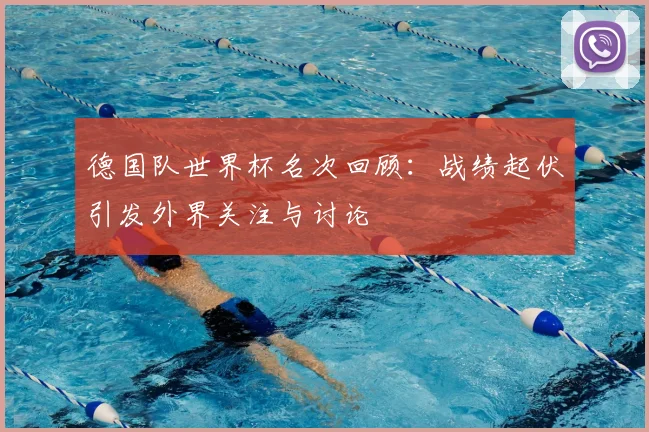 德国队世界杯名次回顾:战绩起伏引发外界关注与讨论