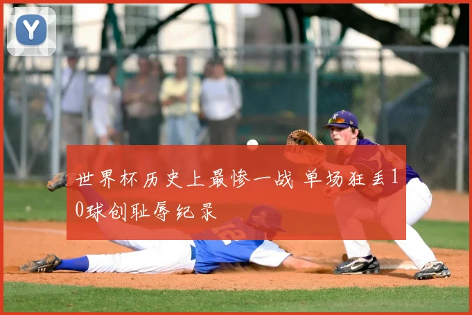 世界杯历史上最惨一战 单场狂丢10球创耻辱纪录