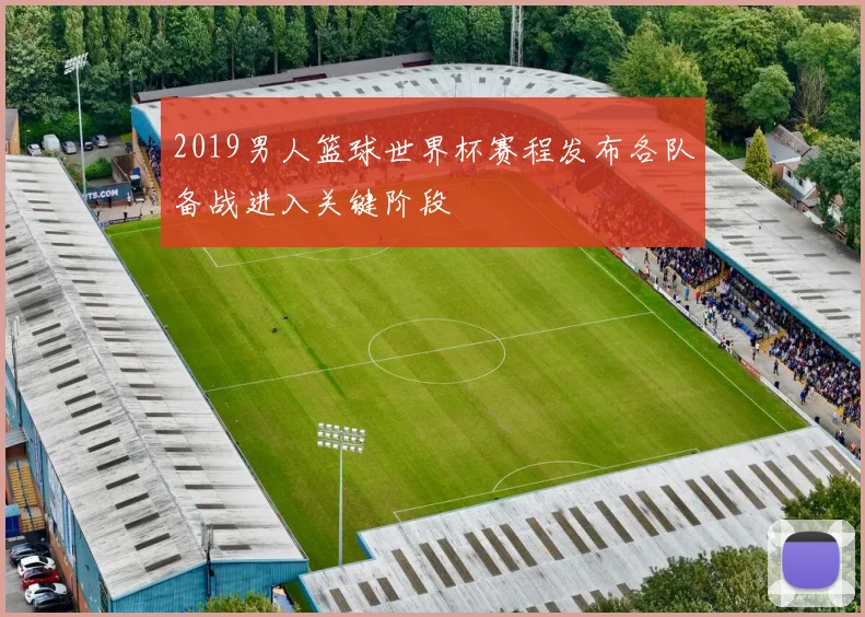 2019男人篮球世界杯赛程发布各队备战进入关键阶段