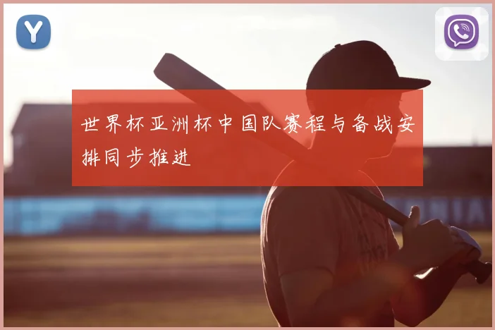 世界杯亚洲杯中国队赛程与备战安排同步推进