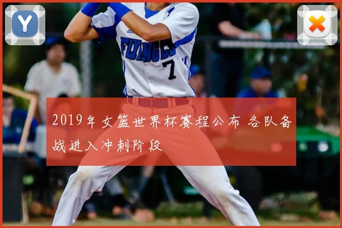 2019年女篮世界杯赛程公布 各队备战进入冲刺阶段