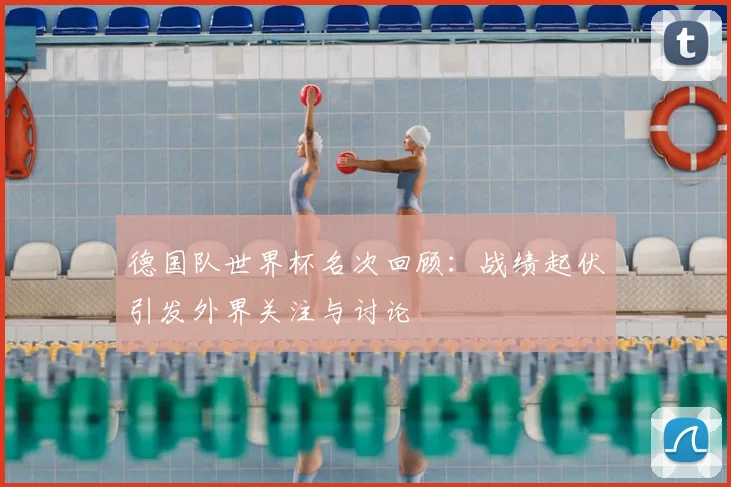 德国队世界杯名次回顾:战绩起伏引发外界关注与讨论