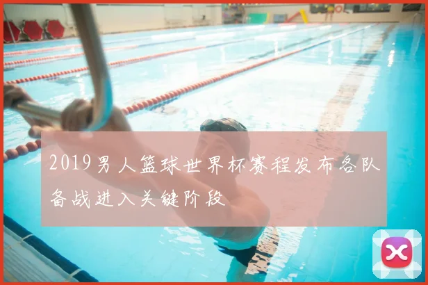 2019男人篮球世界杯赛程发布各队备战进入关键阶段