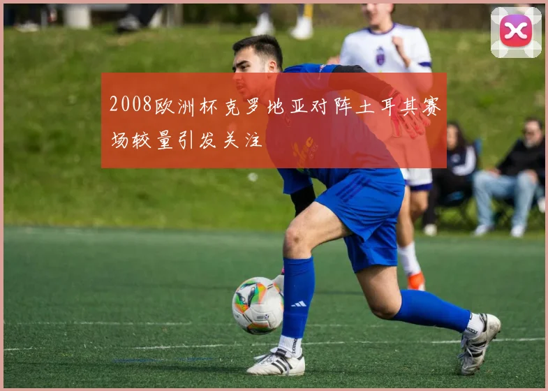 2008欧洲杯克罗地亚对阵土耳其赛场较量引发关注
